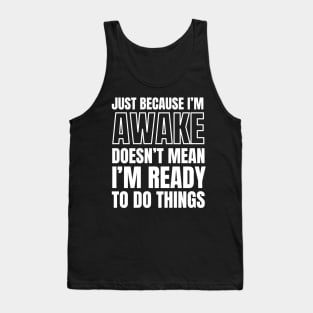 Just because I'm awake Doesn't Mean I'm Ready To Do Things Tank Top